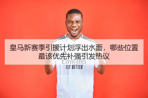 皇马新赛季引援计划浮出水面，哪些位置最该优先补强引发热议